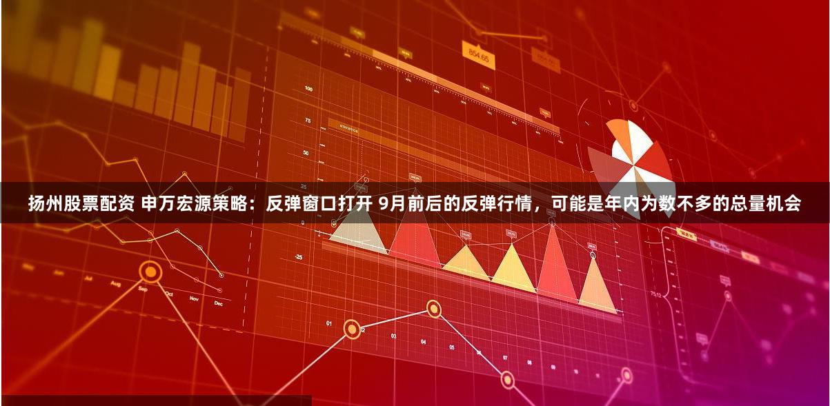 扬州股票配资 申万宏源策略：反弹窗口打开 9月前后的反弹行情，可能是年内为数不多的总量机会