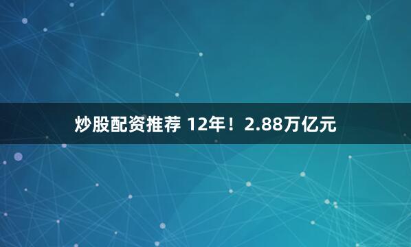 炒股配资推荐 12年！2.88万亿元