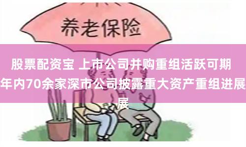 股票配资宝 上市公司并购重组活跃可期 年内70余家深市公司披露重大资产重组进展