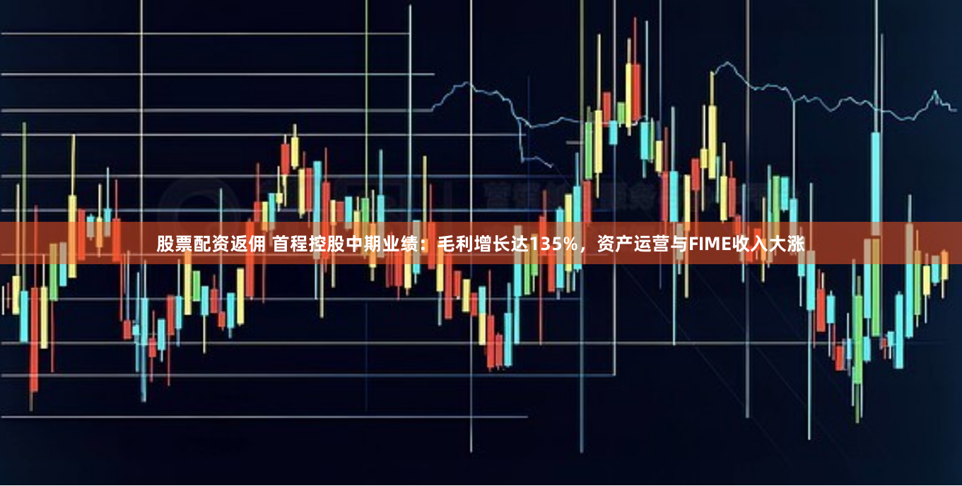 股票配资返佣 首程控股中期业绩：毛利增长达135%，资产运营与FIME收入大涨