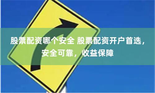 股票配资哪个安全 股票配资开户首选，安全可靠，收益保障