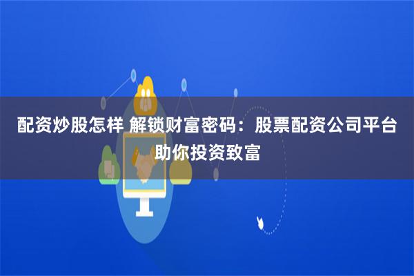 配资炒股怎样 解锁财富密码：股票配资公司平台助你投资致富