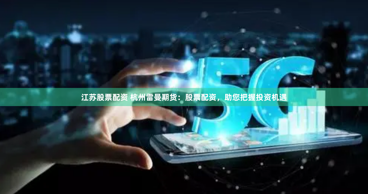 江苏股票配资 杭州雷曼期货：股票配资，助您把握投资机遇