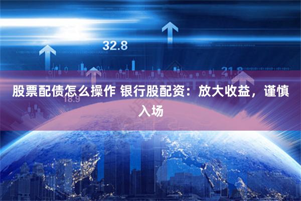 股票配债怎么操作 银行股配资：放大收益，谨慎入场