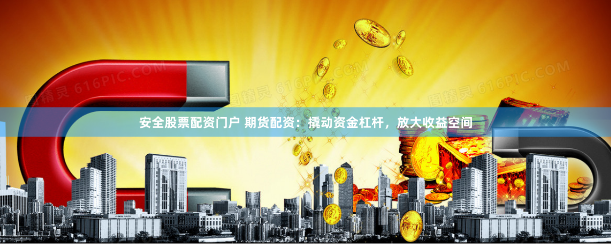安全股票配资门户 期货配资：撬动资金杠杆，放大收益空间