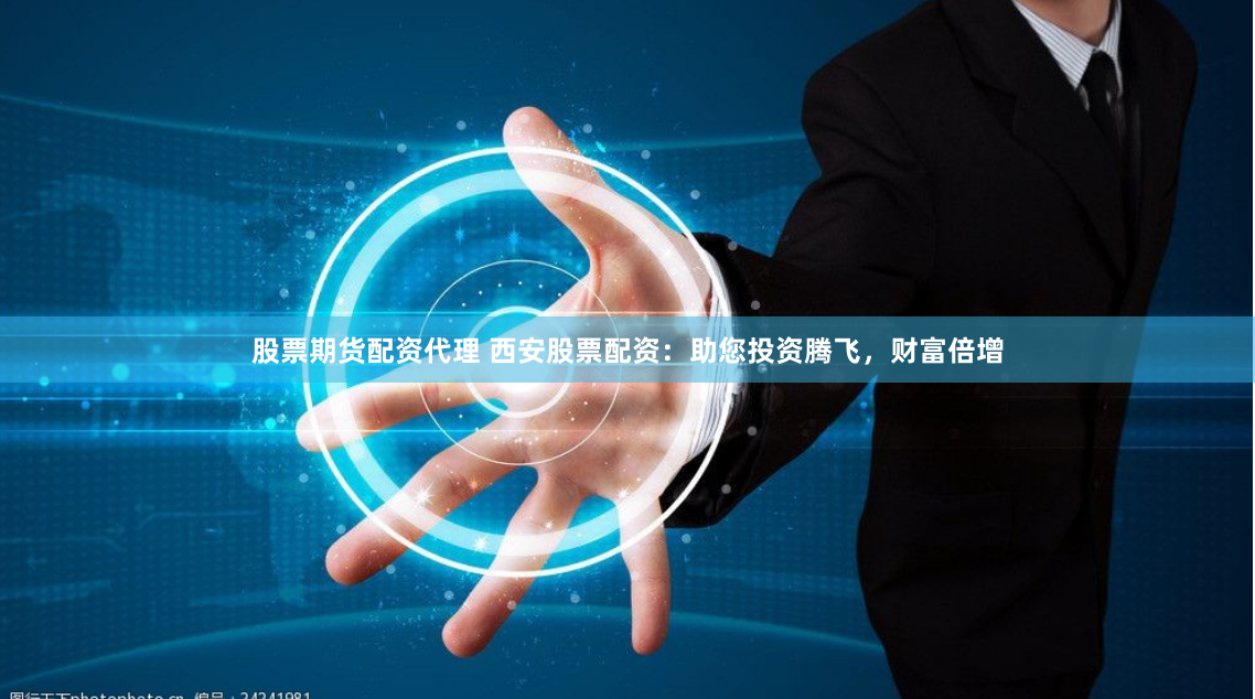 股票期货配资代理 西安股票配资：助您投资腾飞，财富倍增