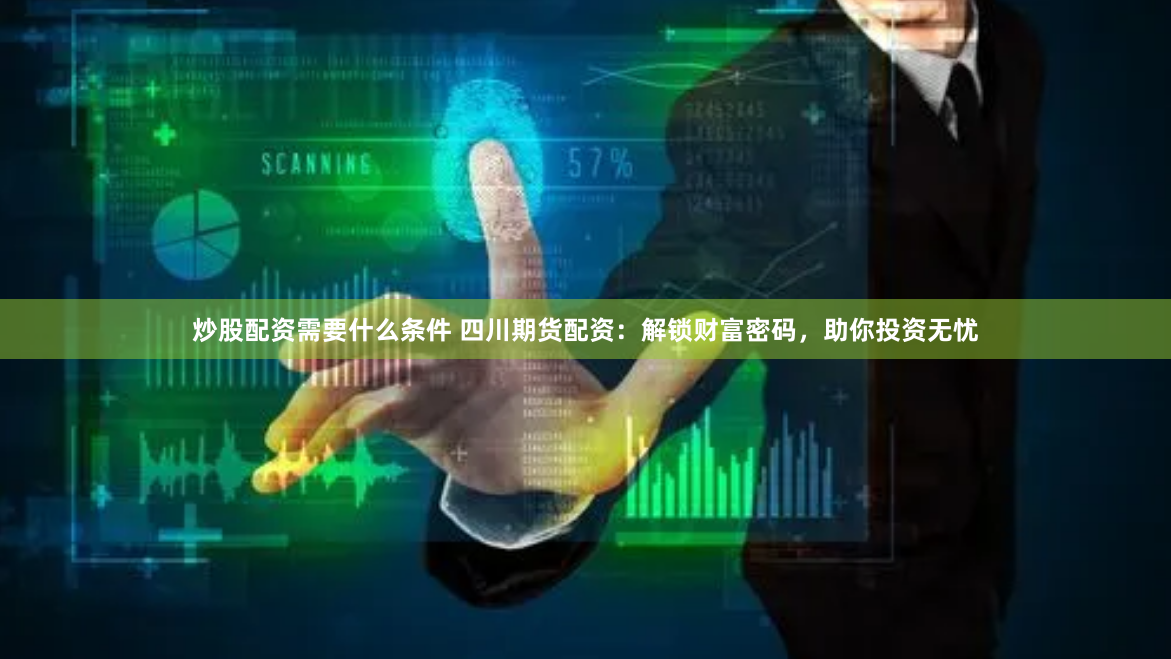 炒股配资需要什么条件 四川期货配资：解锁财富密码，助你投资无忧