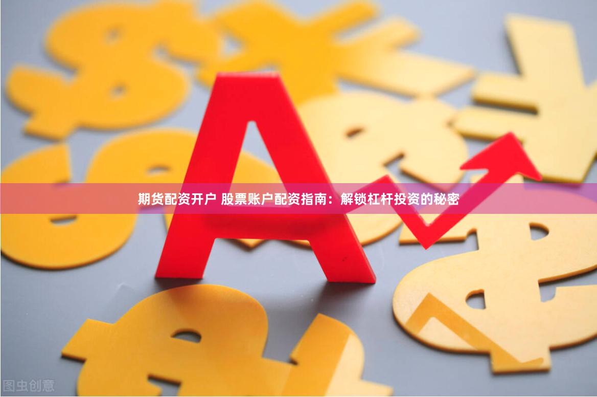 期货配资开户 股票账户配资指南：解锁杠杆投资的秘密