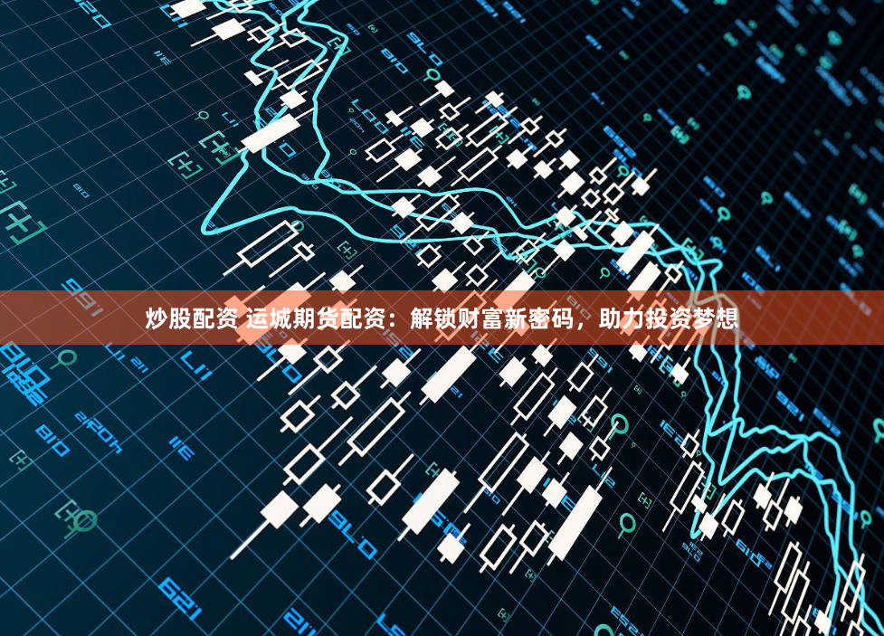 炒股配资 运城期货配资：解锁财富新密码，助力投资梦想