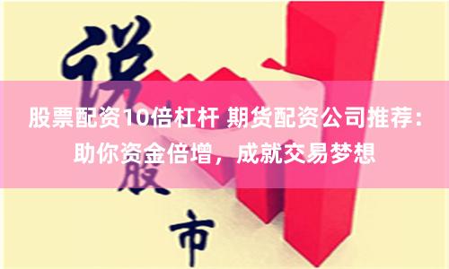 股票配资10倍杠杆 期货配资公司推荐：助你资金倍增，成就交易梦想
