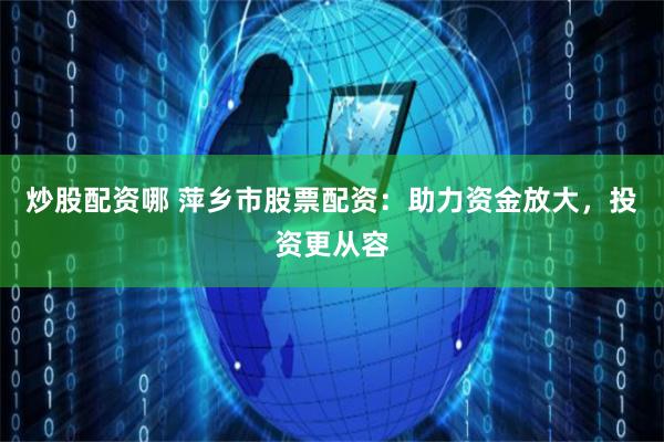 炒股配资哪 萍乡市股票配资：助力资金放大，投资更从容