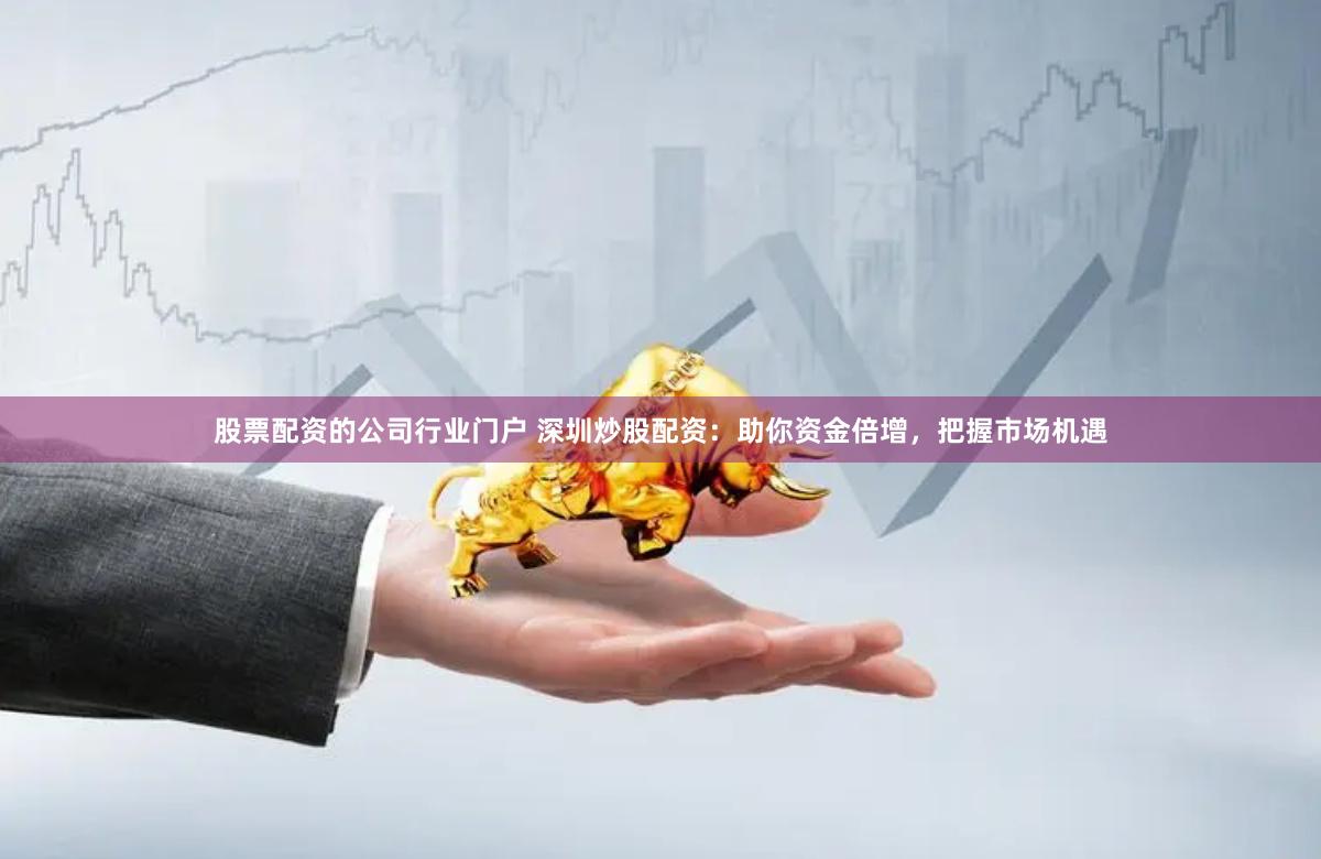 股票配资的公司行业门户 深圳炒股配资：助你资金倍增，把握市场机遇