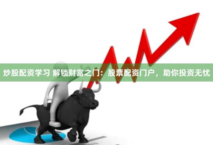 炒股配资学习 解锁财富之门：股票配资门户，助你投资无忧