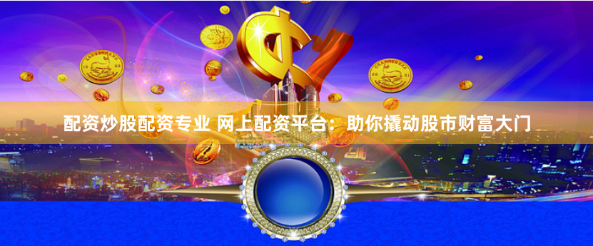 配资炒股配资专业 网上配资平台：助你撬动股市财富大门