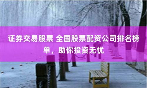 证券交易股票 全国股票配资公司排名榜单，助你投资无忧