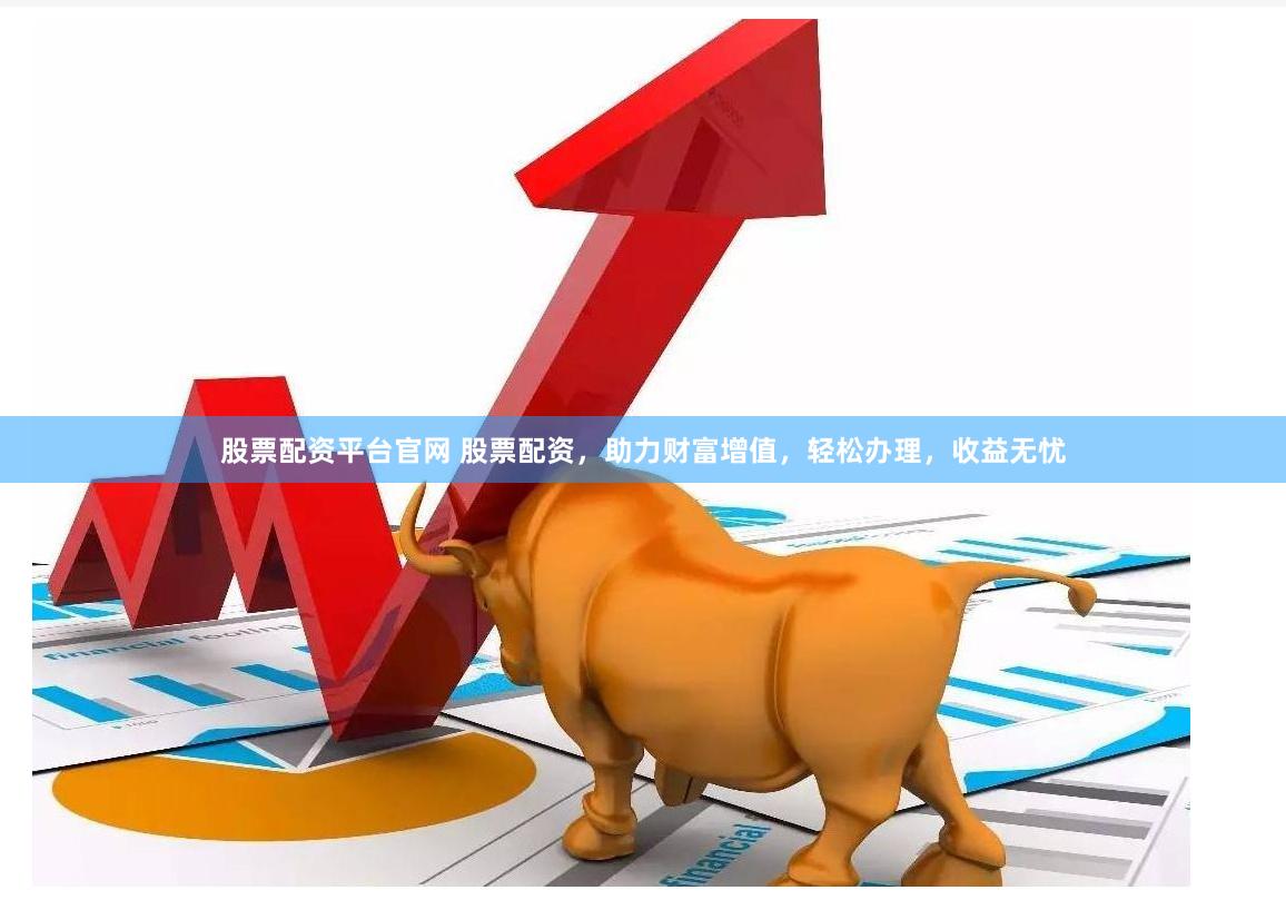 股票配资平台官网 股票配资，助力财富增值，轻松办理，收益无忧