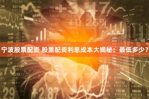 宁波股票配资 股票配资利息成本大揭秘：最低多少？
