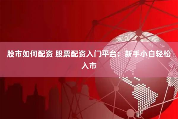 股市如何配资 股票配资入门平台：新手小白轻松入市