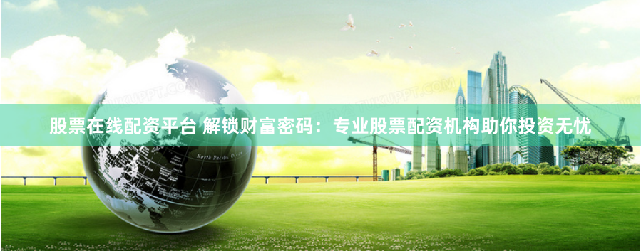 股票在线配资平台 解锁财富密码：专业股票配资机构助你投资无忧