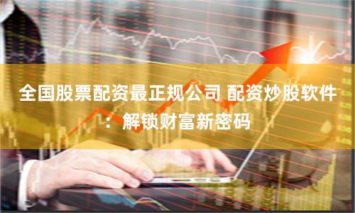 全国股票配资最正规公司 配资炒股软件：解锁财富新密码