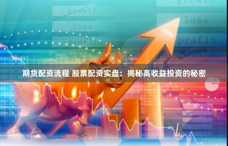 期货配资流程 股票配资实盘：揭秘高收益投资的秘密