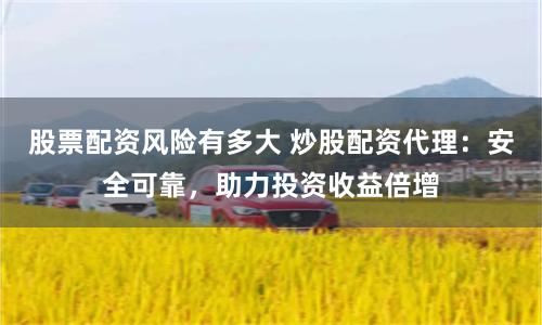 股票配资风险有多大 炒股配资代理：安全可靠，助力投资收益倍增