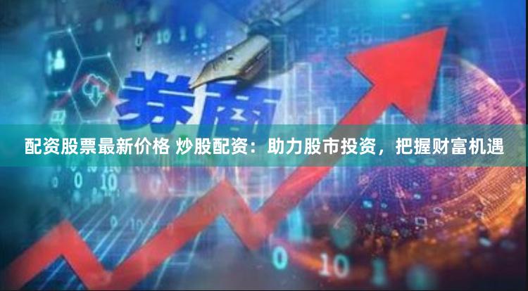 配资股票最新价格 炒股配资：助力股市投资，把握财富机遇