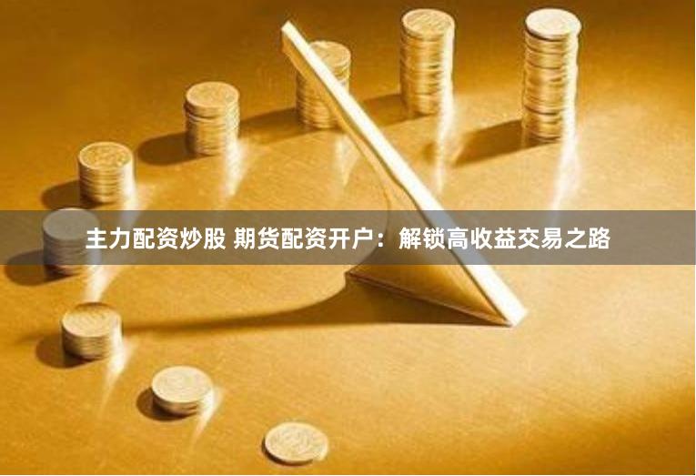 主力配资炒股 期货配资开户：解锁高收益交易之路
