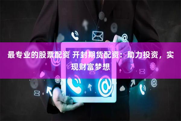 最专业的股票配资 开封期货配资：助力投资，实现财富梦想