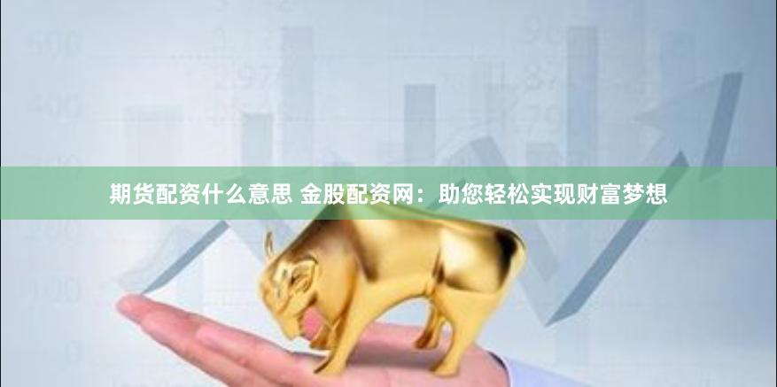 期货配资什么意思 金股配资网：助您轻松实现财富梦想