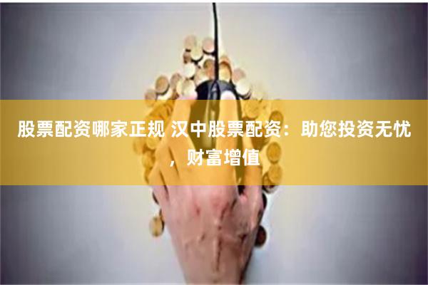 股票配资哪家正规 汉中股票配资：助您投资无忧，财富增值