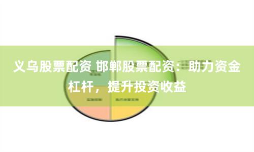 义乌股票配资 邯郸股票配资：助力资金杠杆，提升投资收益