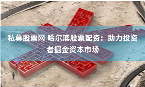 私募股票网 哈尔滨股票配资：助力投资者掘金资本市场