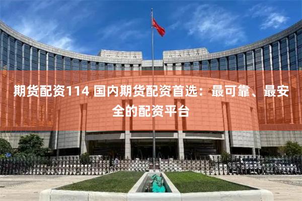 期货配资114 国内期货配资首选：最可靠、最安全的配资平台