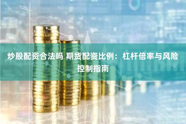 炒股配资合法吗 期货配资比例：杠杆倍率与风险控制指南