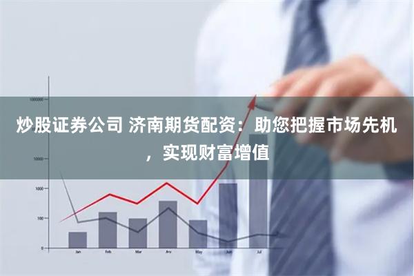 炒股证券公司 济南期货配资：助您把握市场先机，实现财富增值