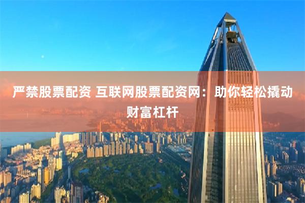 严禁股票配资 互联网股票配资网:助你轻松撬动财富杠杆