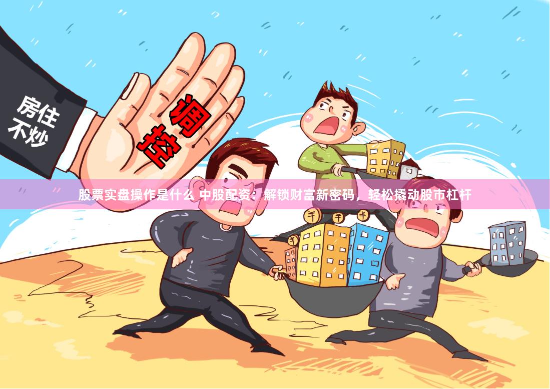股票实盘操作是什么 中股配资:解锁财富新密码,轻松撬动股市杠杆