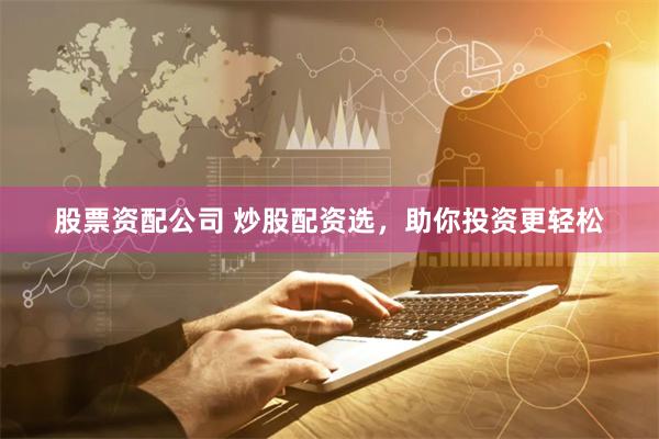股票资配公司 炒股配资选，助你投资更轻松