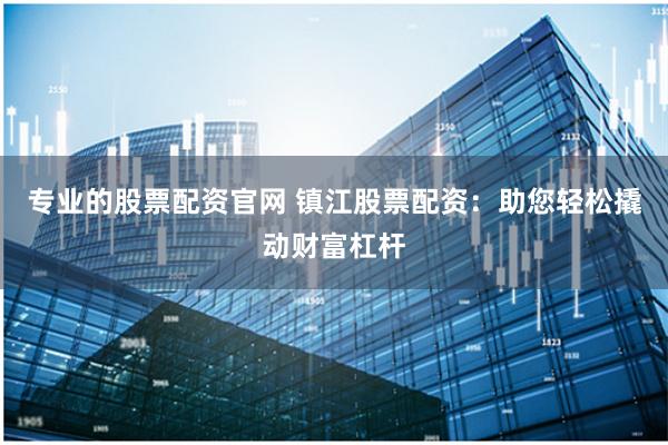 专业的股票配资官网 镇江股票配资:助您轻松撬动财富杠杆