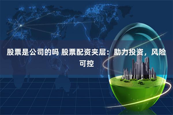 股票是公司的吗 股票配资夹层：助力投资，风险可控