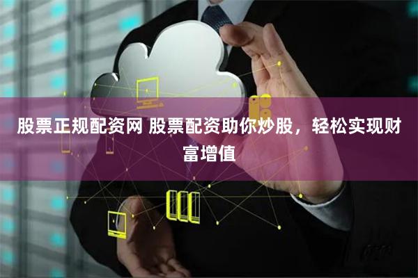 股票正规配资网 股票配资助你炒股，轻松实现财富增值