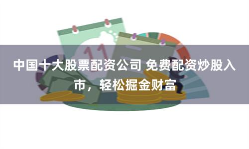中国十大股票配资公司 免费配资炒股入市，轻松掘金财富