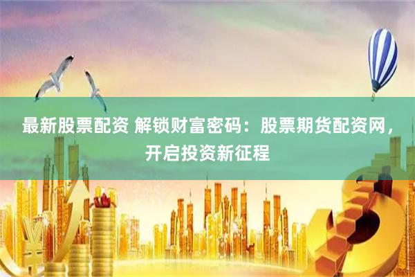 最新股票配资 解锁财富密码：股票期货配资网，开启投资新征程