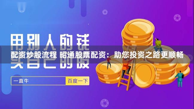 配资炒股流程 昭通股票配资：助您投资之路更顺畅