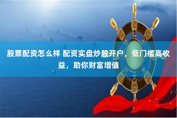 股票配资怎么样 配资实盘炒股开户，低门槛高收益，助你财富增值