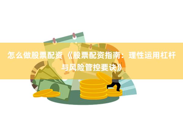 怎么做股票配资 《股票配资指南：理性运用杠杆与风险管控要诀》