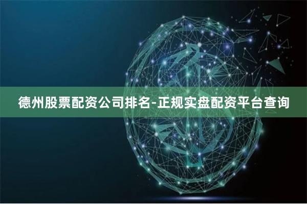 德州股票配资公司排名-正规实盘配资平台查询