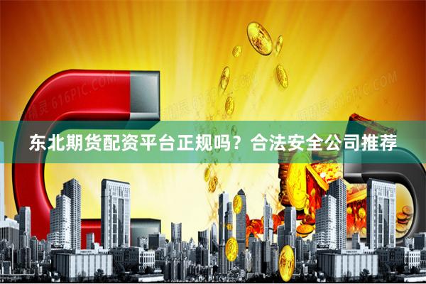 东北期货配资平台正规吗?合法安全公司推荐