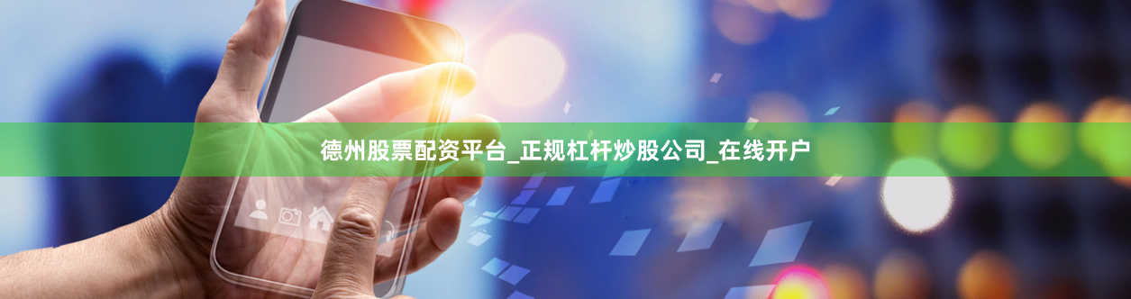 德州股票配资平台_正规杠杆炒股公司_在线开户